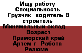Ищу работу › Специальность ­ Грузчик, водитель В, строитель › Минимальный оклад ­ 20 000 › Возраст ­ 27 - Приморский край, Артем г. Работа » Резюме   